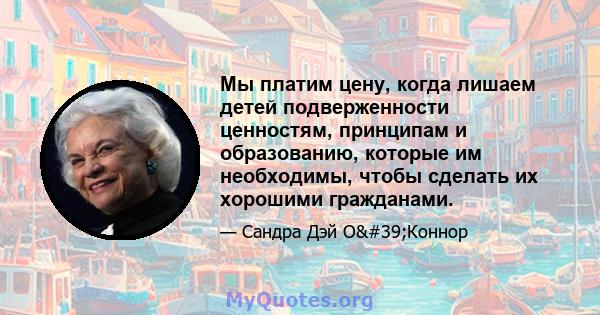 Мы платим цену, когда лишаем детей подверженности ценностям, принципам и образованию, которые им необходимы, чтобы сделать их хорошими гражданами.