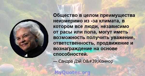 Общество в целом преимущества неизмеримо из -за климата, в котором все люди, независимо от расы или пола, могут иметь возможность получить уважение, ответственность, продвижение и вознаграждение на основе способностей.