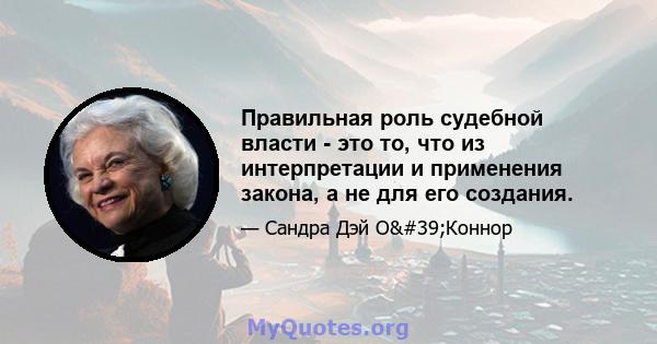 Правильная роль судебной власти - это то, что из интерпретации и применения закона, а не для его создания.