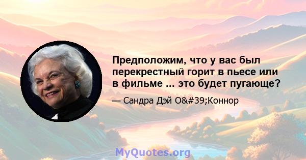 Предположим, что у вас был перекрестный горит в пьесе или в фильме ... это будет пугающе?