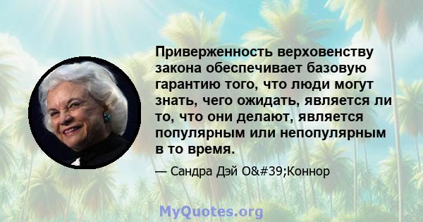 Приверженность верховенству закона обеспечивает базовую гарантию того, что люди могут знать, чего ожидать, является ли то, что они делают, является популярным или непопулярным в то время.