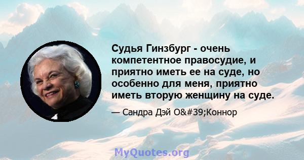 Судья Гинзбург - очень компетентное правосудие, и приятно иметь ее на суде, но особенно для меня, приятно иметь вторую женщину на суде.