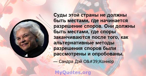 Суды этой страны не должны быть местами, где начинается разрешение споров. Они должны быть местами, где споры заканчиваются после того, как альтернативные методы разрешения споров были рассмотрены и опробованы.