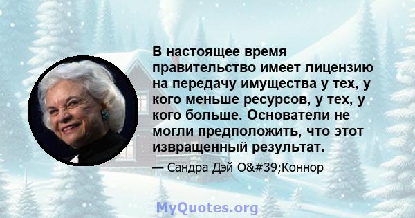 В настоящее время правительство имеет лицензию на передачу имущества у тех, у кого меньше ресурсов, у тех, у кого больше. Основатели не могли предположить, что этот извращенный результат.