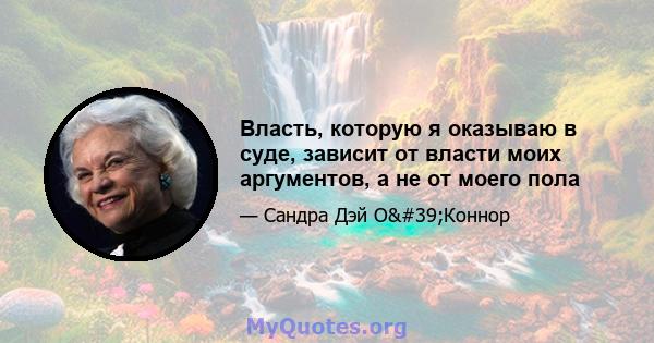 Власть, которую я оказываю в суде, зависит от власти моих аргументов, а не от моего пола