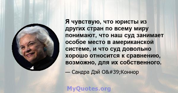 Я чувствую, что юристы из других стран по всему миру понимают, что наш суд занимает особое место в американской системе, и что суд довольно хорошо относится к сравнению, возможно, для их собственного.