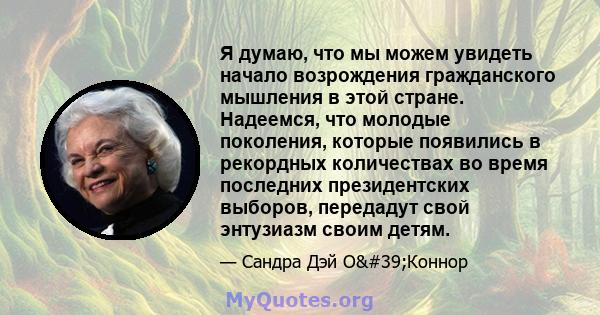 Я думаю, что мы можем увидеть начало возрождения гражданского мышления в этой стране. Надеемся, что молодые поколения, которые появились в рекордных количествах во время последних президентских выборов, передадут свой