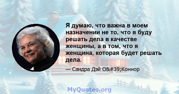 Я думаю, что важна в моем назначении не то, что я буду решать дела в качестве женщины, а в том, что я женщина, которая будет решать дела.