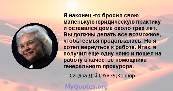 Я наконец -то бросил свою маленькую юридическую практику и оставался дома около трех лет. Вы должны делать все возможное, чтобы семья продолжалась. Но я хотел вернуться к работе. Итак, я получил еще одну няню и пошел на 