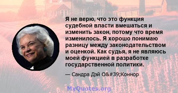 Я не верю, что это функция судебной власти вмешаться и изменить закон, потому что время изменилось. Я хорошо понимаю разницу между законодательством и оценкой. Как судья, я не являюсь моей функцией в разработке