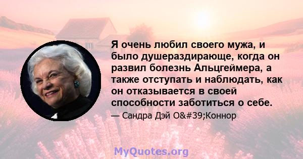 Я очень любил своего мужа, и было душераздирающе, когда он развил болезнь Альцгеймера, а также отступать и наблюдать, как он отказывается в своей способности заботиться о себе.