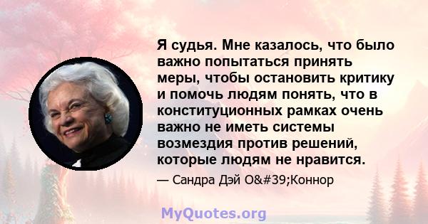 Я судья. Мне казалось, что было важно попытаться принять меры, чтобы остановить критику и помочь людям понять, что в конституционных рамках очень важно не иметь системы возмездия против решений, которые людям не