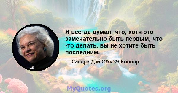 Я всегда думал, что, хотя это замечательно быть первым, что -то делать, вы не хотите быть последним.