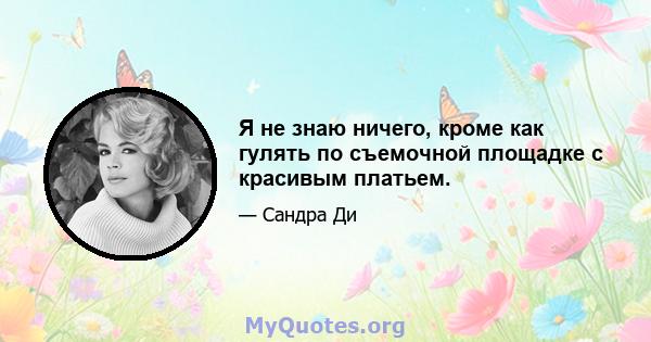 Я не знаю ничего, кроме как гулять по съемочной площадке с красивым платьем.