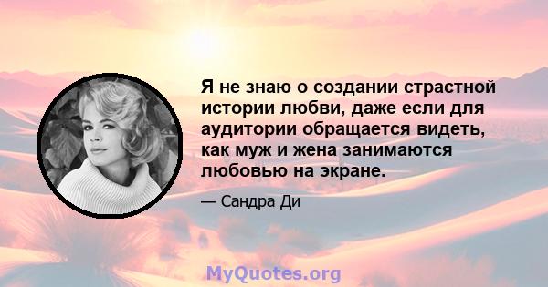 Я не знаю о создании страстной истории любви, даже если для аудитории обращается видеть, как муж и жена занимаются любовью на экране.