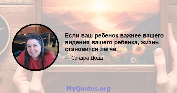 Если ваш ребенок важнее вашего видения вашего ребенка, жизнь становится легче.