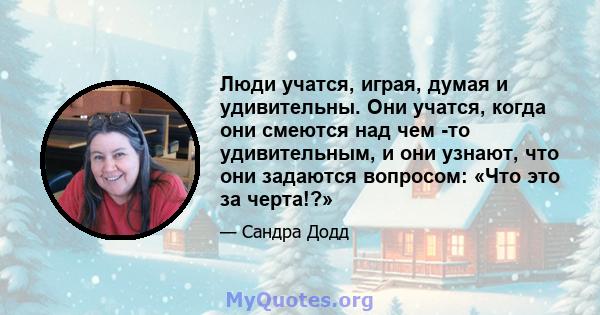 Люди учатся, играя, думая и удивительны. Они учатся, когда они смеются над чем -то удивительным, и они узнают, что они задаются вопросом: «Что это за черта!?»