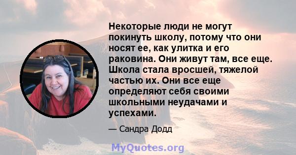 Некоторые люди не могут покинуть школу, потому что они носят ее, как улитка и его раковина. Они живут там, все еще. Школа стала вросшей, тяжелой частью их. Они все еще определяют себя своими школьными неудачами и