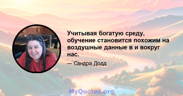 Учитывая богатую среду, обучение становится похожим на воздушные данные в и вокруг нас.