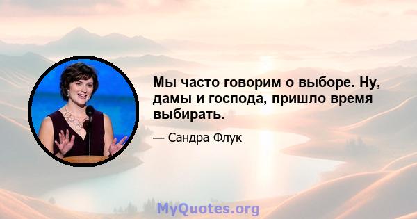 Мы часто говорим о выборе. Ну, дамы и господа, пришло время выбирать.