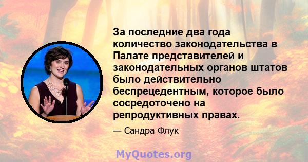 За последние два года количество законодательства в Палате представителей и законодательных органов штатов было действительно беспрецедентным, которое было сосредоточено на репродуктивных правах.