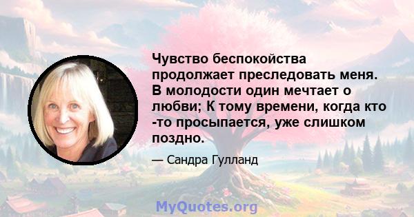 Чувство беспокойства продолжает преследовать меня. В молодости один мечтает о любви; К тому времени, когда кто -то просыпается, уже слишком поздно.