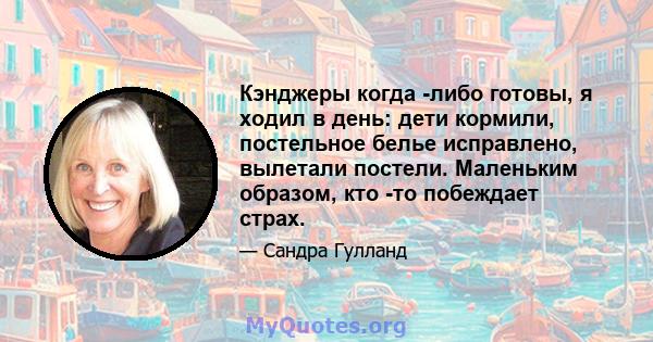 Кэнджеры когда -либо готовы, я ходил в день: дети кормили, постельное белье исправлено, вылетали постели. Маленьким образом, кто -то побеждает страх.