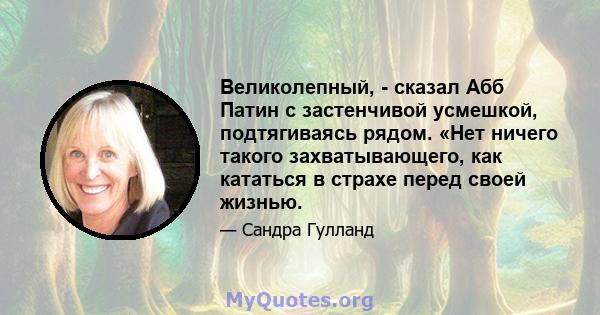 Великолепный, - сказал Абб Патин с застенчивой усмешкой, подтягиваясь рядом. «Нет ничего такого захватывающего, как кататься в страхе перед своей жизнью.