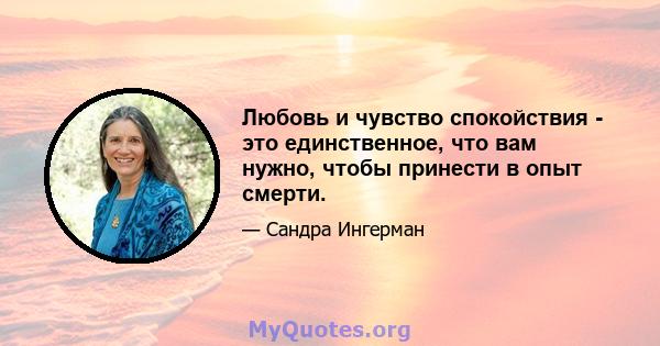 Любовь и чувство спокойствия - это единственное, что вам нужно, чтобы принести в опыт смерти.