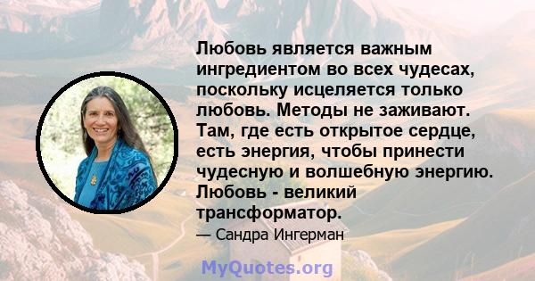 Любовь является важным ингредиентом во всех чудесах, поскольку исцеляется только любовь. Методы не заживают. Там, где есть открытое сердце, есть энергия, чтобы принести чудесную и волшебную энергию. Любовь - великий