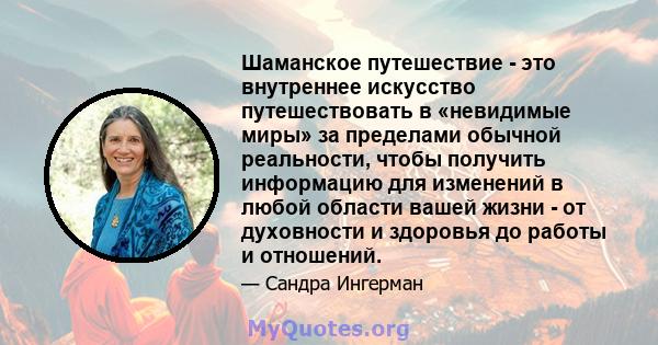 Шаманское путешествие - это внутреннее искусство путешествовать в «невидимые миры» за пределами обычной реальности, чтобы получить информацию для изменений в любой области вашей жизни - от духовности и здоровья до