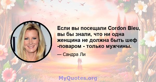 Если вы посещали Cordon Bleu, вы бы знали, что ни одна женщина не должна быть шеф -поваром - только мужчины.