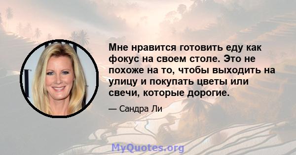 Мне нравится готовить еду как фокус на своем столе. Это не похоже на то, чтобы выходить на улицу и покупать цветы или свечи, которые дорогие.