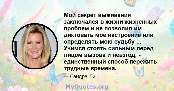 Мой секрет выживания заключался в жизни жизненных проблем и не позволил им диктовать мое настроение или определять мою судьбу ... Учимся стоять сильным перед лицом вызова и невзгод, - единственный способ пережить