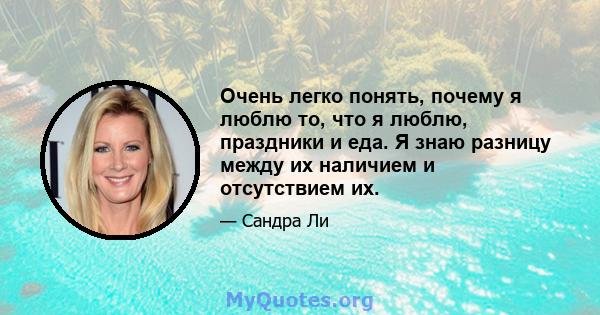 Очень легко понять, почему я люблю то, что я люблю, праздники и еда. Я знаю разницу между их наличием и отсутствием их.