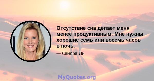 Отсутствие сна делает меня менее продуктивным. Мне нужны хорошие семь или восемь часов в ночь.