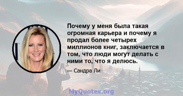 Почему у меня была такая огромная карьера и почему я продал более четырех миллионов книг, заключается в том, что люди могут делать с ними то, что я делюсь.