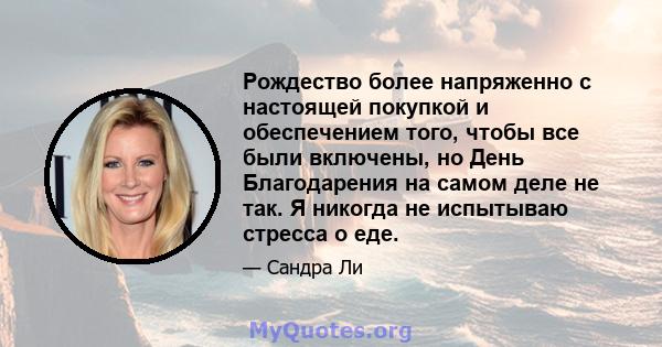 Рождество более напряженно с настоящей покупкой и обеспечением того, чтобы все были включены, но День Благодарения на самом деле не так. Я никогда не испытываю стресса о еде.