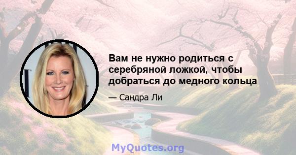 Вам не нужно родиться с серебряной ложкой, чтобы добраться до медного кольца