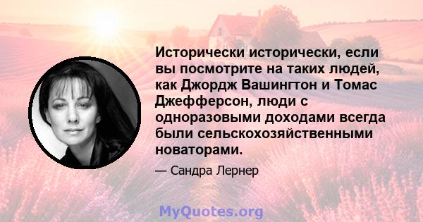 Исторически исторически, если вы посмотрите на таких людей, как Джордж Вашингтон и Томас Джефферсон, люди с одноразовыми доходами всегда были сельскохозяйственными новаторами.