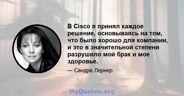 В Cisco я принял каждое решение, основываясь на том, что было хорошо для компании, и это в значительной степени разрушило мой брак и мое здоровье.