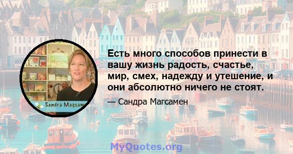 Есть много способов принести в вашу жизнь радость, счастье, мир, смех, надежду и утешение, и они абсолютно ничего не стоят.