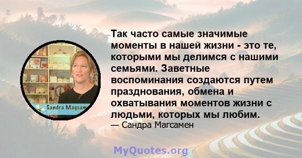 Так часто самые значимые моменты в нашей жизни - это те, которыми мы делимся с нашими семьями. Заветные воспоминания создаются путем празднования, обмена и охватывания моментов жизни с людьми, которых мы любим.