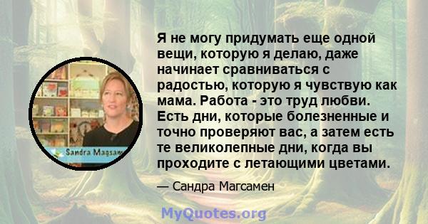 Я не могу придумать еще одной вещи, которую я делаю, даже начинает сравниваться с радостью, которую я чувствую как мама. Работа - это труд любви. Есть дни, которые болезненные и точно проверяют вас, а затем есть те