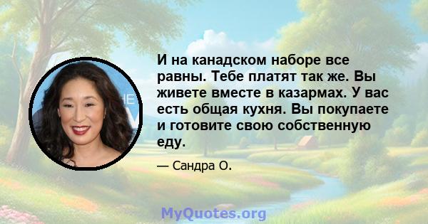 И на канадском наборе все равны. Тебе платят так же. Вы живете вместе в казармах. У вас есть общая кухня. Вы покупаете и готовите свою собственную еду.