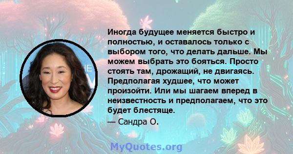 Иногда будущее меняется быстро и полностью, и оставалось только с выбором того, что делать дальше. Мы можем выбрать это бояться. Просто стоять там, дрожащий, не двигаясь. Предполагая худшее, что может произойти. Или мы