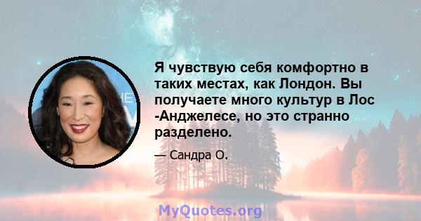 Я чувствую себя комфортно в таких местах, как Лондон. Вы получаете много культур в Лос -Анджелесе, но это странно разделено.