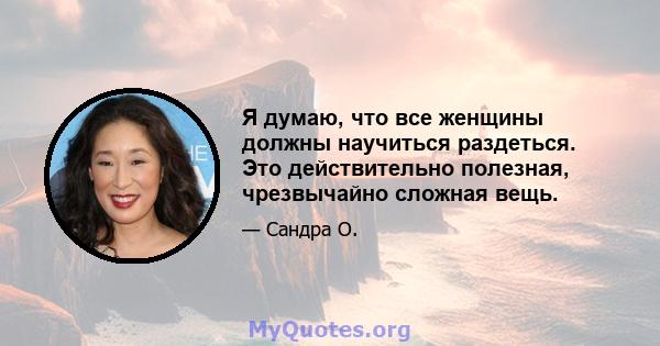 Я думаю, что все женщины должны научиться раздеться. Это действительно полезная, чрезвычайно сложная вещь.