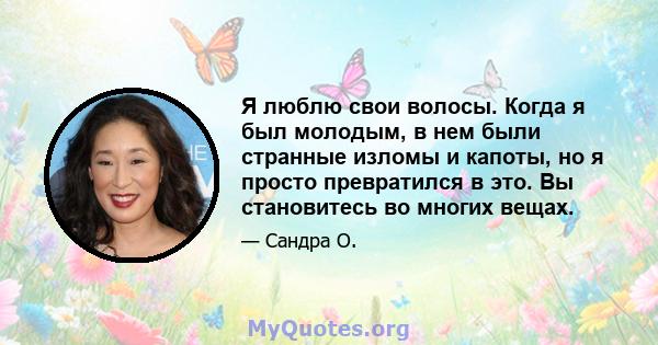 Я люблю свои волосы. Когда я был молодым, в нем были странные изломы и капоты, но я просто превратился в это. Вы становитесь во многих вещах.