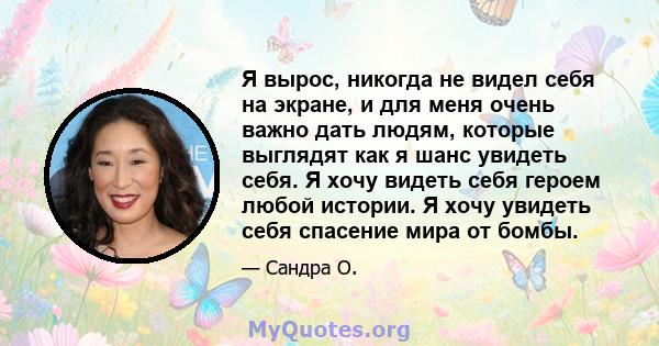 Я вырос, никогда не видел себя на экране, и для меня очень важно дать людям, которые выглядят как я шанс увидеть себя. Я хочу видеть себя героем любой истории. Я хочу увидеть себя спасение мира от бомбы.